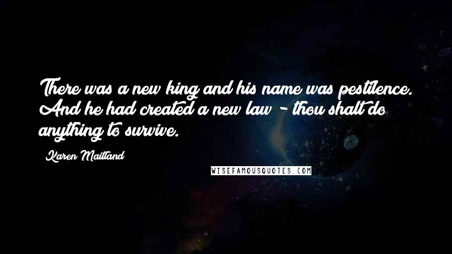 Karen Maitland Quotes: There was a new king and his name was pestilence. And he had created a new law - thou shalt do anything to survive.