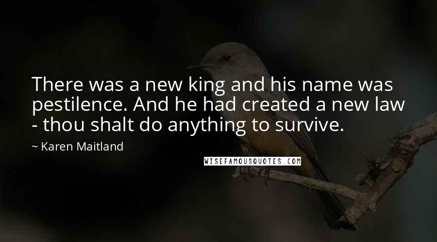 Karen Maitland Quotes: There was a new king and his name was pestilence. And he had created a new law - thou shalt do anything to survive.