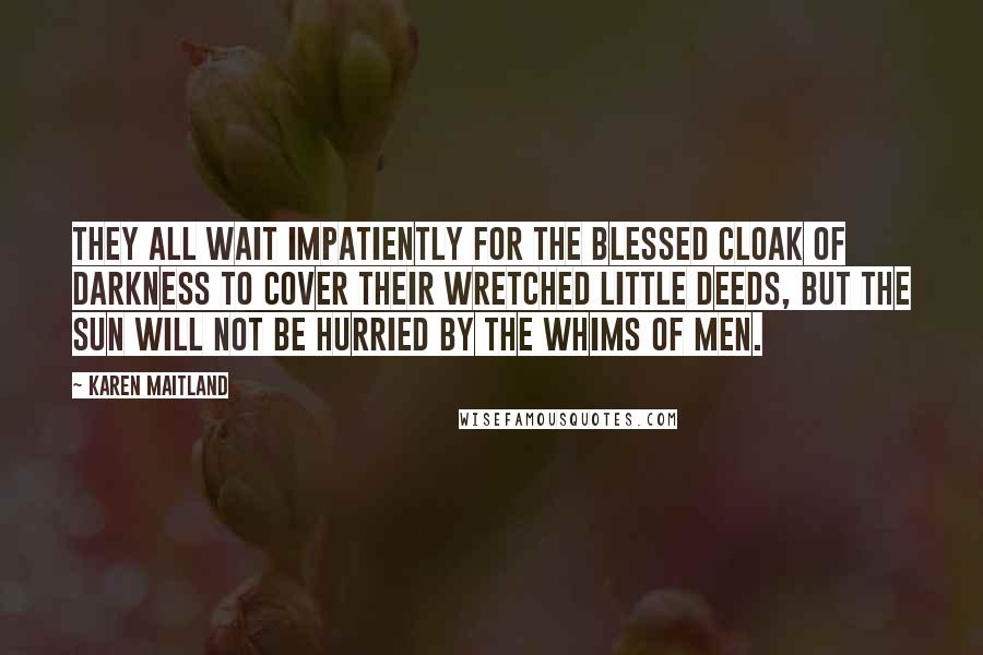 Karen Maitland Quotes: They all wait impatiently for the blessed cloak of darkness to cover their wretched little deeds, but the sun will not be hurried by the whims of men.