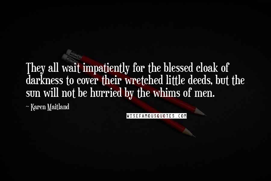 Karen Maitland Quotes: They all wait impatiently for the blessed cloak of darkness to cover their wretched little deeds, but the sun will not be hurried by the whims of men.