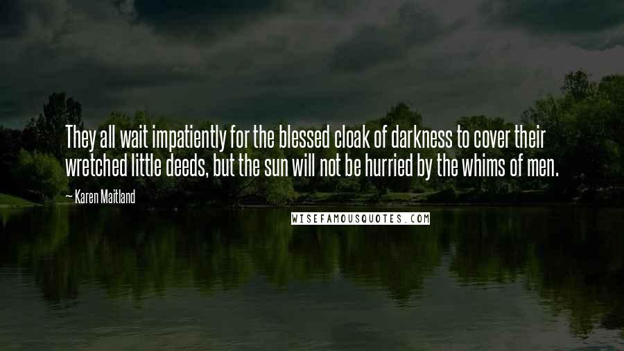 Karen Maitland Quotes: They all wait impatiently for the blessed cloak of darkness to cover their wretched little deeds, but the sun will not be hurried by the whims of men.