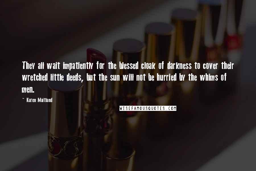 Karen Maitland Quotes: They all wait impatiently for the blessed cloak of darkness to cover their wretched little deeds, but the sun will not be hurried by the whims of men.