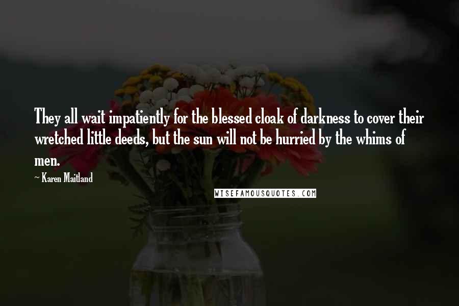 Karen Maitland Quotes: They all wait impatiently for the blessed cloak of darkness to cover their wretched little deeds, but the sun will not be hurried by the whims of men.