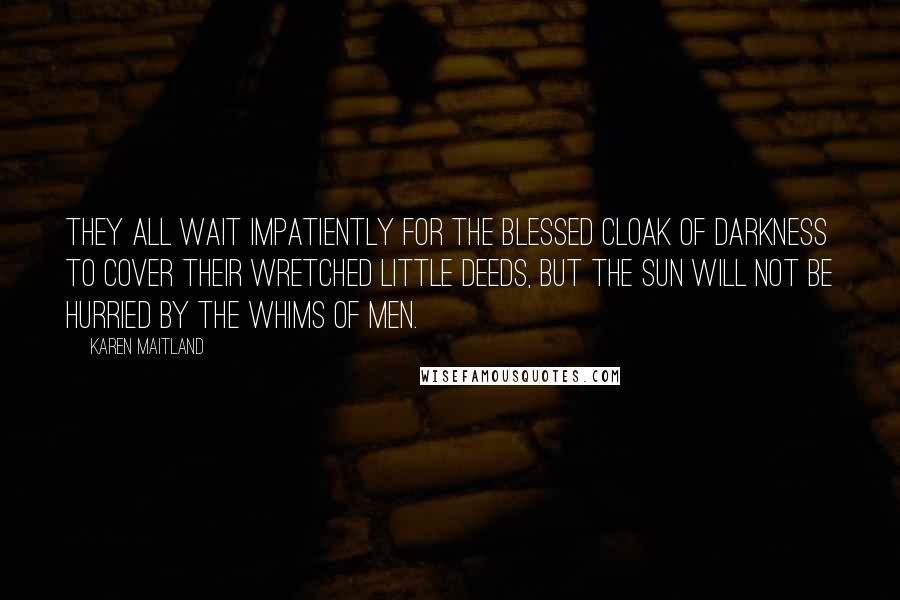 Karen Maitland Quotes: They all wait impatiently for the blessed cloak of darkness to cover their wretched little deeds, but the sun will not be hurried by the whims of men.