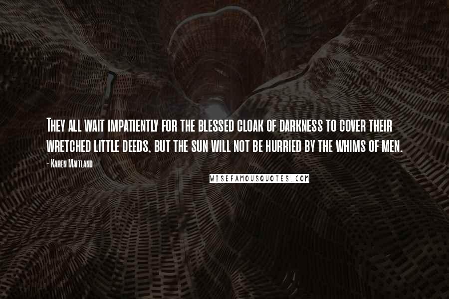 Karen Maitland Quotes: They all wait impatiently for the blessed cloak of darkness to cover their wretched little deeds, but the sun will not be hurried by the whims of men.