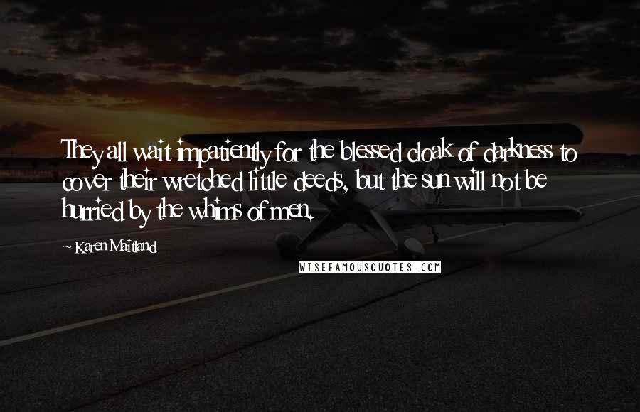 Karen Maitland Quotes: They all wait impatiently for the blessed cloak of darkness to cover their wretched little deeds, but the sun will not be hurried by the whims of men.