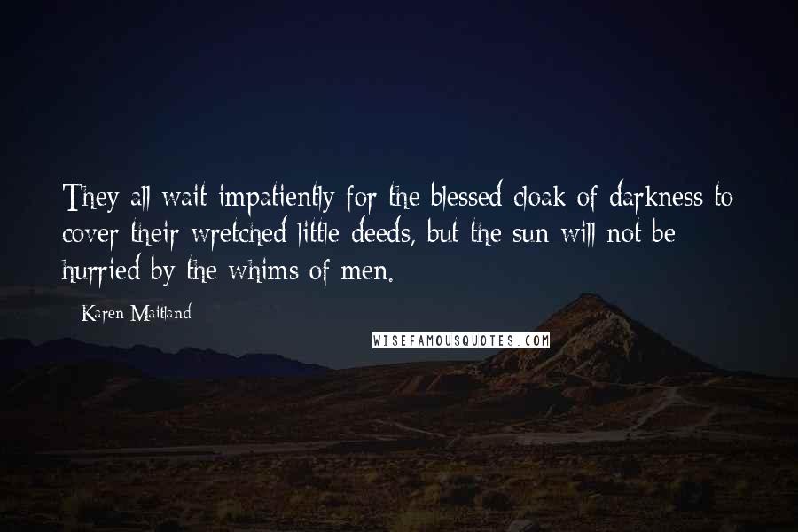 Karen Maitland Quotes: They all wait impatiently for the blessed cloak of darkness to cover their wretched little deeds, but the sun will not be hurried by the whims of men.