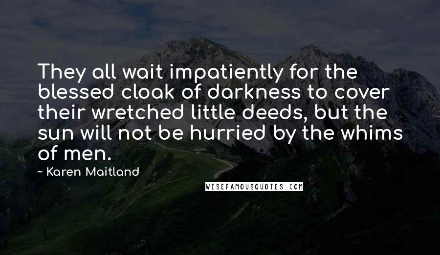 Karen Maitland Quotes: They all wait impatiently for the blessed cloak of darkness to cover their wretched little deeds, but the sun will not be hurried by the whims of men.