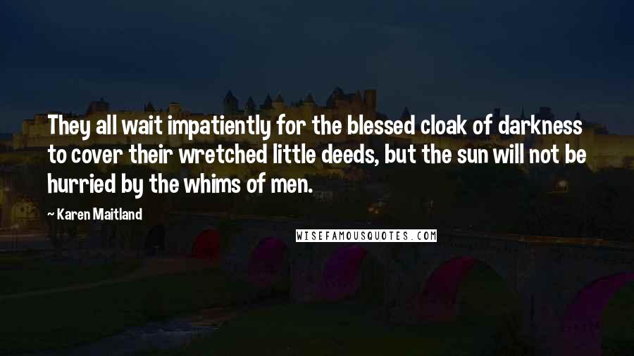 Karen Maitland Quotes: They all wait impatiently for the blessed cloak of darkness to cover their wretched little deeds, but the sun will not be hurried by the whims of men.