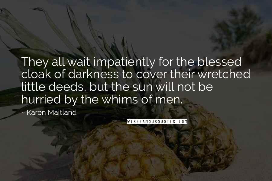 Karen Maitland Quotes: They all wait impatiently for the blessed cloak of darkness to cover their wretched little deeds, but the sun will not be hurried by the whims of men.