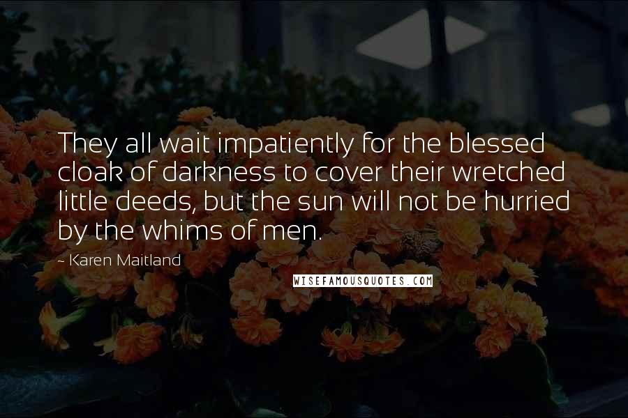 Karen Maitland Quotes: They all wait impatiently for the blessed cloak of darkness to cover their wretched little deeds, but the sun will not be hurried by the whims of men.