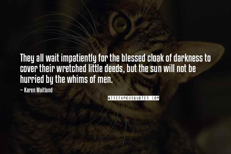 Karen Maitland Quotes: They all wait impatiently for the blessed cloak of darkness to cover their wretched little deeds, but the sun will not be hurried by the whims of men.