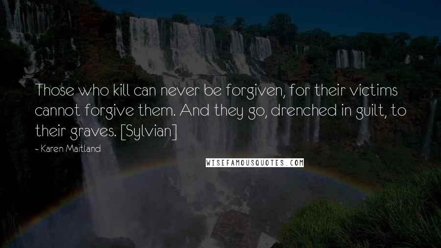 Karen Maitland Quotes: Those who kill can never be forgiven, for their victims cannot forgive them. And they go, drenched in guilt, to their graves. [Sylvian]