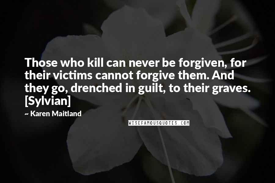 Karen Maitland Quotes: Those who kill can never be forgiven, for their victims cannot forgive them. And they go, drenched in guilt, to their graves. [Sylvian]