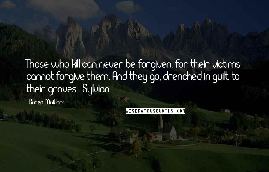 Karen Maitland Quotes: Those who kill can never be forgiven, for their victims cannot forgive them. And they go, drenched in guilt, to their graves. [Sylvian]