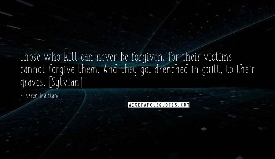 Karen Maitland Quotes: Those who kill can never be forgiven, for their victims cannot forgive them. And they go, drenched in guilt, to their graves. [Sylvian]