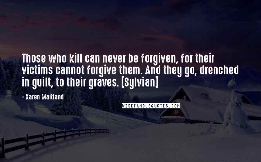 Karen Maitland Quotes: Those who kill can never be forgiven, for their victims cannot forgive them. And they go, drenched in guilt, to their graves. [Sylvian]