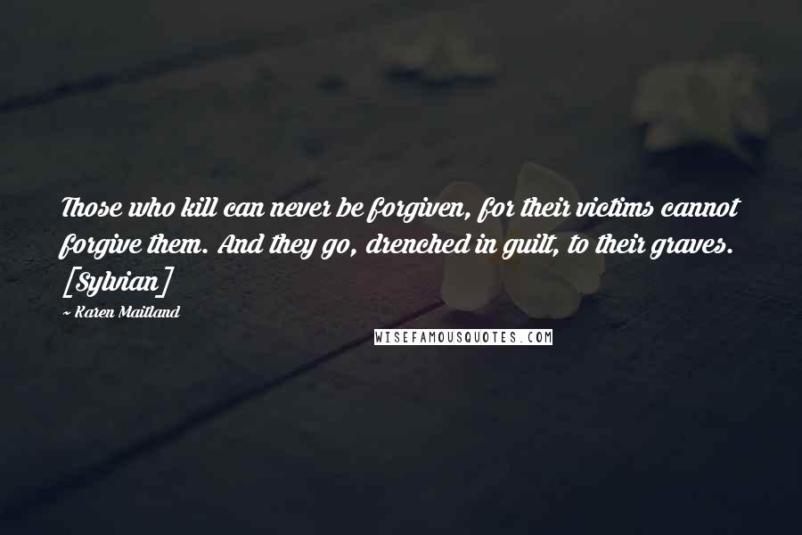Karen Maitland Quotes: Those who kill can never be forgiven, for their victims cannot forgive them. And they go, drenched in guilt, to their graves. [Sylvian]