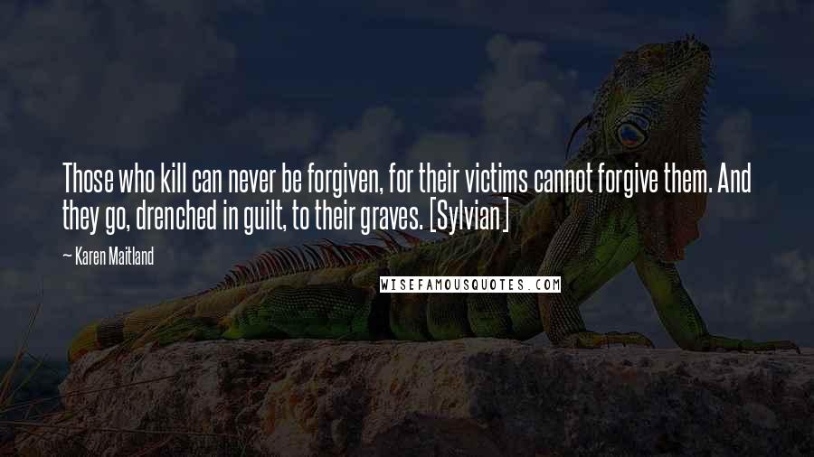 Karen Maitland Quotes: Those who kill can never be forgiven, for their victims cannot forgive them. And they go, drenched in guilt, to their graves. [Sylvian]