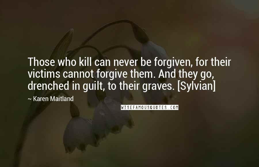 Karen Maitland Quotes: Those who kill can never be forgiven, for their victims cannot forgive them. And they go, drenched in guilt, to their graves. [Sylvian]