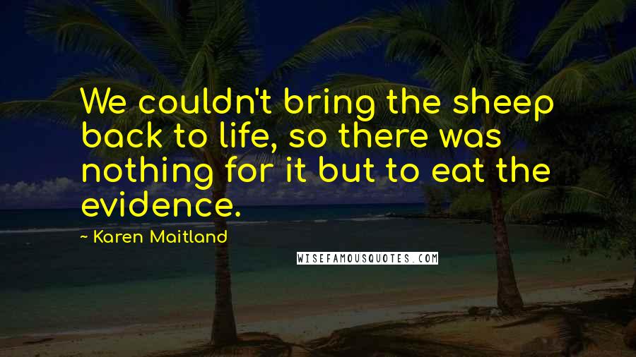 Karen Maitland Quotes: We couldn't bring the sheep back to life, so there was nothing for it but to eat the evidence.