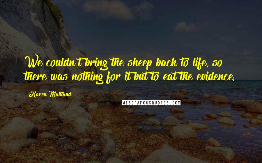 Karen Maitland Quotes: We couldn't bring the sheep back to life, so there was nothing for it but to eat the evidence.