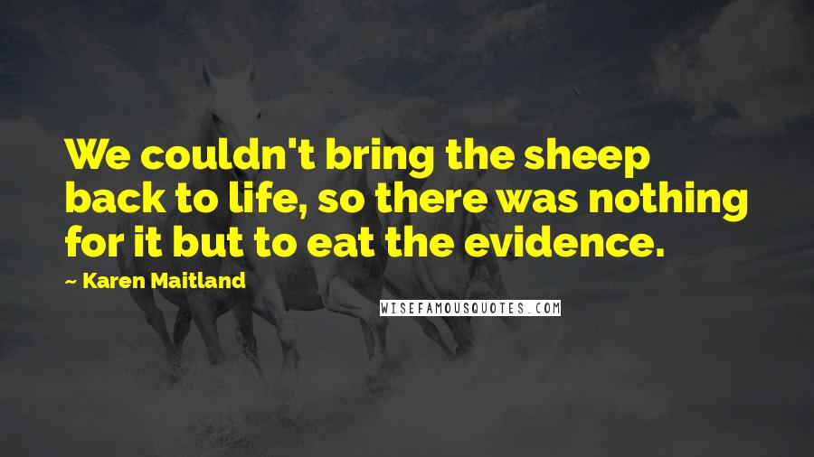 Karen Maitland Quotes: We couldn't bring the sheep back to life, so there was nothing for it but to eat the evidence.