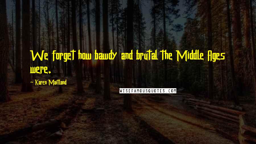 Karen Maitland Quotes: We forget how bawdy and brutal the Middle Ages were.