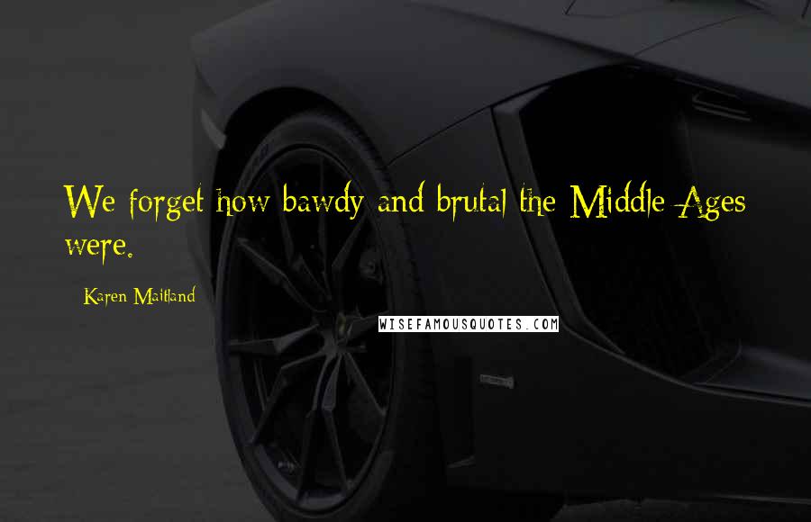 Karen Maitland Quotes: We forget how bawdy and brutal the Middle Ages were.