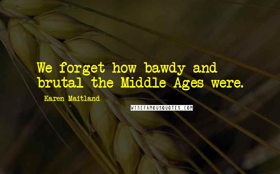 Karen Maitland Quotes: We forget how bawdy and brutal the Middle Ages were.