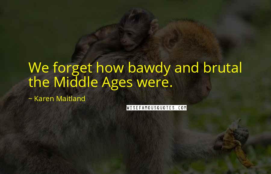 Karen Maitland Quotes: We forget how bawdy and brutal the Middle Ages were.
