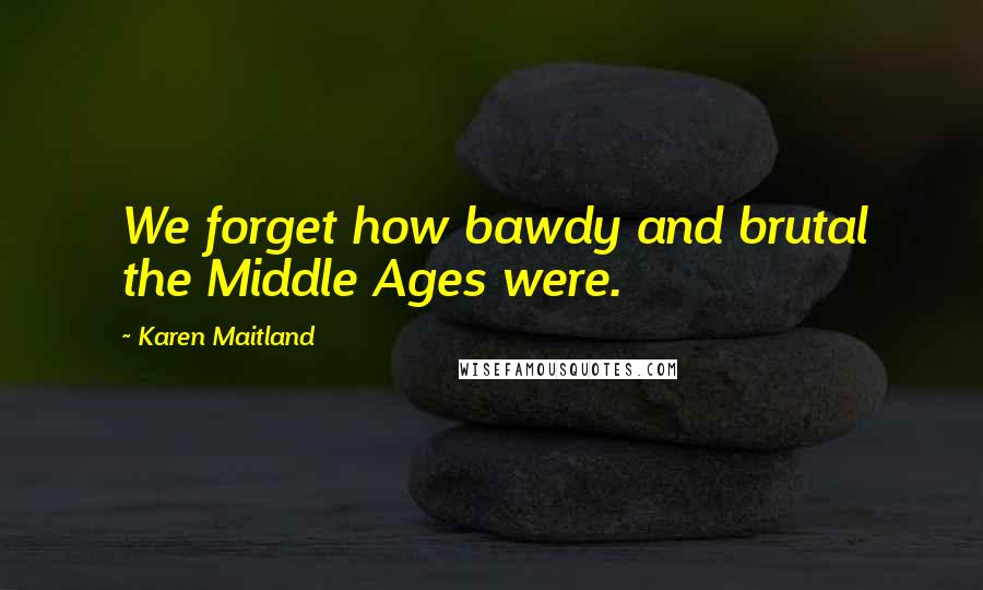 Karen Maitland Quotes: We forget how bawdy and brutal the Middle Ages were.