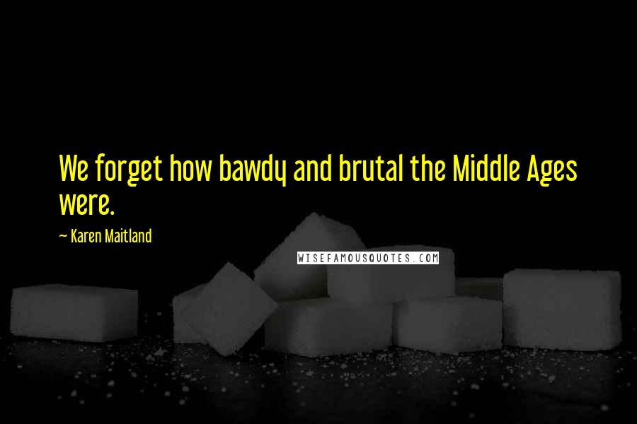 Karen Maitland Quotes: We forget how bawdy and brutal the Middle Ages were.