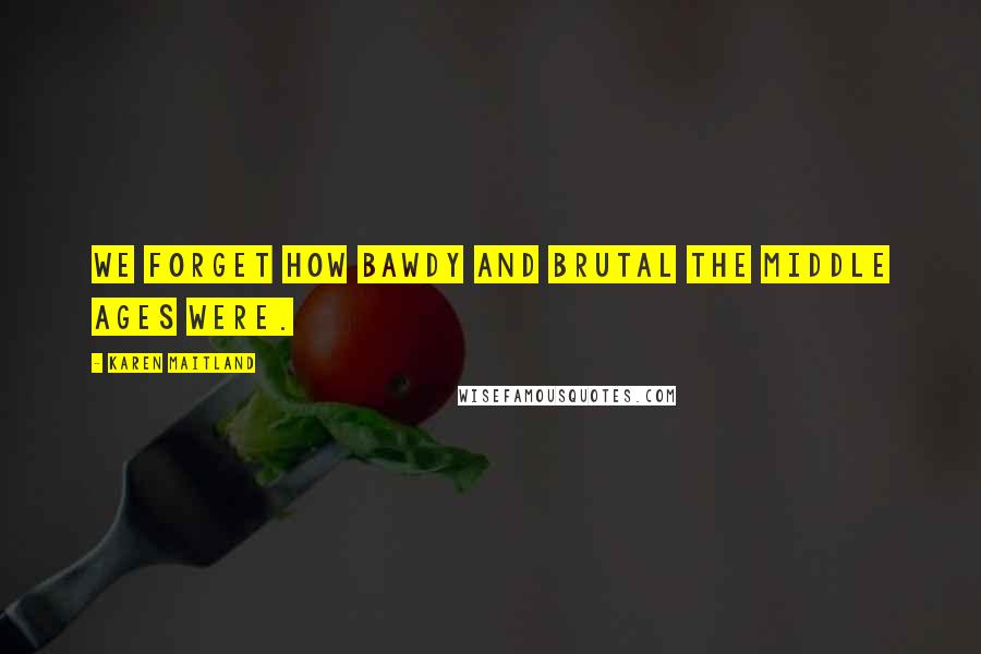 Karen Maitland Quotes: We forget how bawdy and brutal the Middle Ages were.