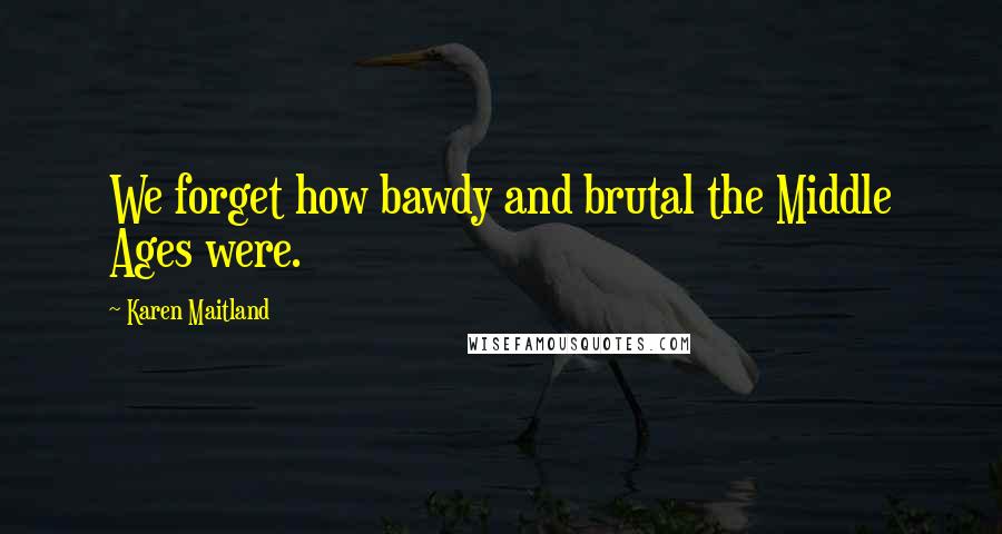 Karen Maitland Quotes: We forget how bawdy and brutal the Middle Ages were.