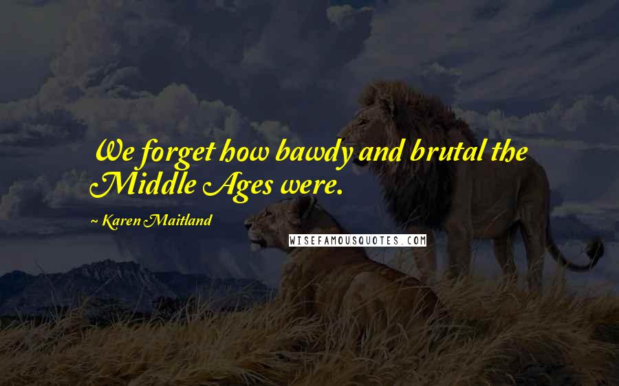 Karen Maitland Quotes: We forget how bawdy and brutal the Middle Ages were.
