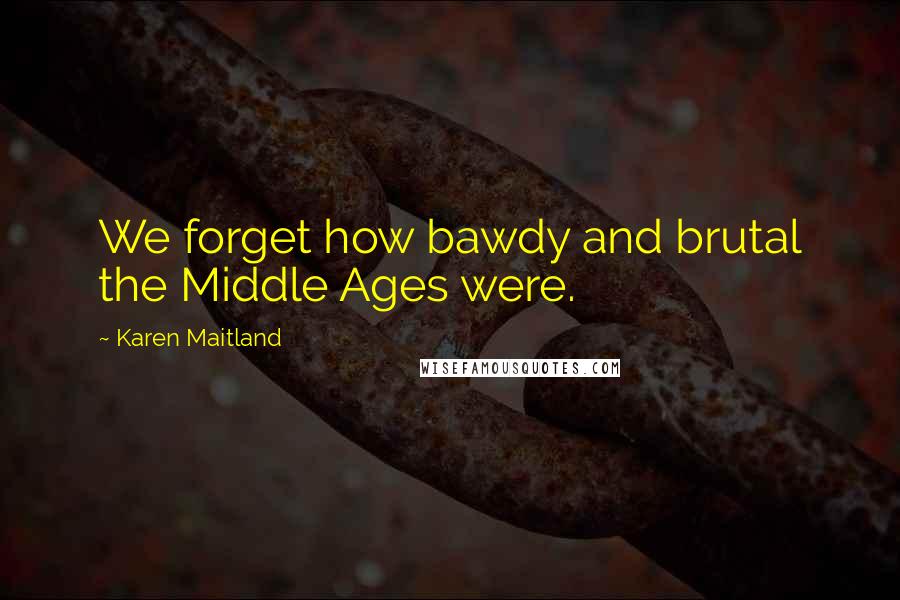 Karen Maitland Quotes: We forget how bawdy and brutal the Middle Ages were.