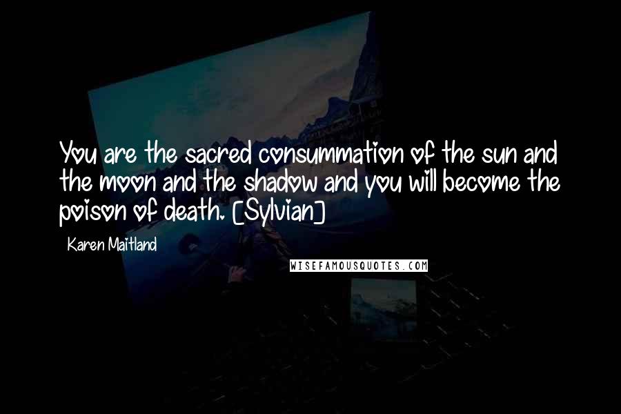 Karen Maitland Quotes: You are the sacred consummation of the sun and the moon and the shadow and you will become the poison of death. [Sylvian]