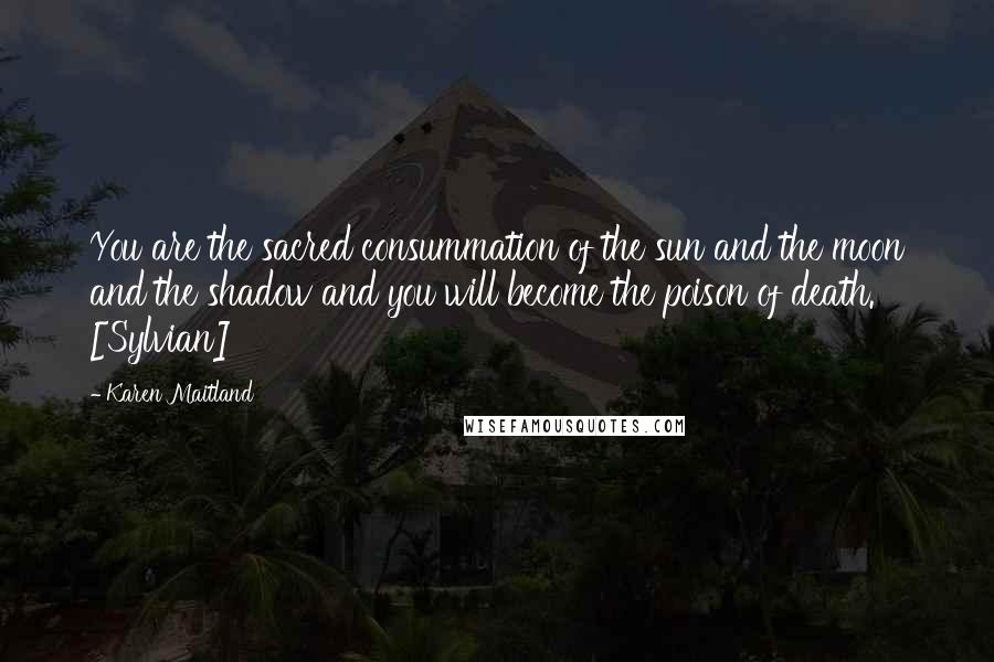 Karen Maitland Quotes: You are the sacred consummation of the sun and the moon and the shadow and you will become the poison of death. [Sylvian]