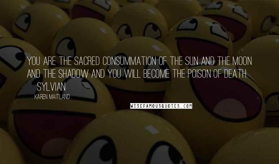Karen Maitland Quotes: You are the sacred consummation of the sun and the moon and the shadow and you will become the poison of death. [Sylvian]