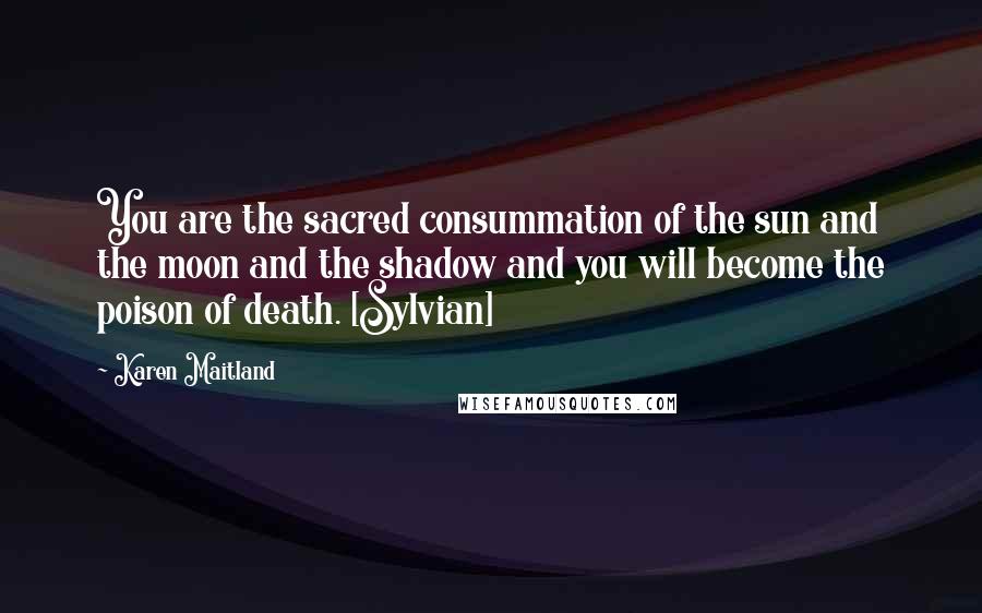 Karen Maitland Quotes: You are the sacred consummation of the sun and the moon and the shadow and you will become the poison of death. [Sylvian]