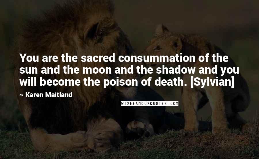 Karen Maitland Quotes: You are the sacred consummation of the sun and the moon and the shadow and you will become the poison of death. [Sylvian]