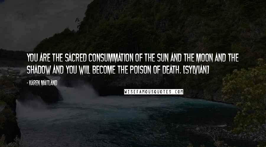Karen Maitland Quotes: You are the sacred consummation of the sun and the moon and the shadow and you will become the poison of death. [Sylvian]