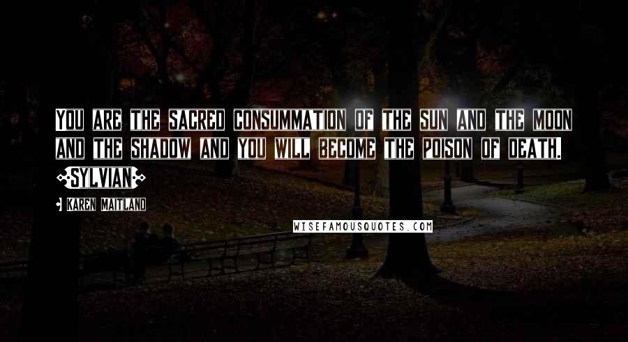 Karen Maitland Quotes: You are the sacred consummation of the sun and the moon and the shadow and you will become the poison of death. [Sylvian]