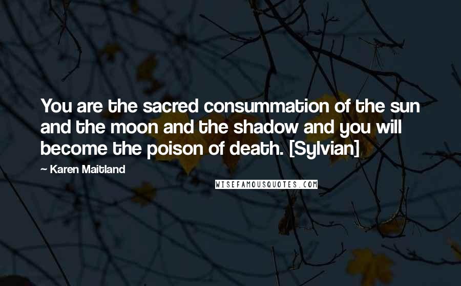Karen Maitland Quotes: You are the sacred consummation of the sun and the moon and the shadow and you will become the poison of death. [Sylvian]