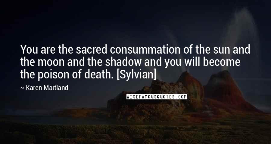 Karen Maitland Quotes: You are the sacred consummation of the sun and the moon and the shadow and you will become the poison of death. [Sylvian]