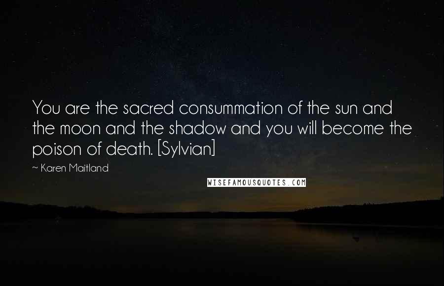Karen Maitland Quotes: You are the sacred consummation of the sun and the moon and the shadow and you will become the poison of death. [Sylvian]