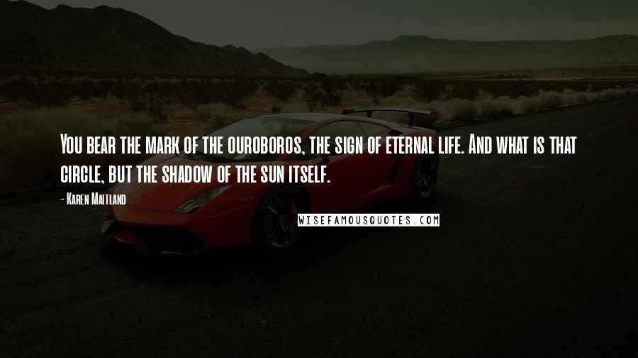 Karen Maitland Quotes: You bear the mark of the ouroboros, the sign of eternal life. And what is that circle, but the shadow of the sun itself.