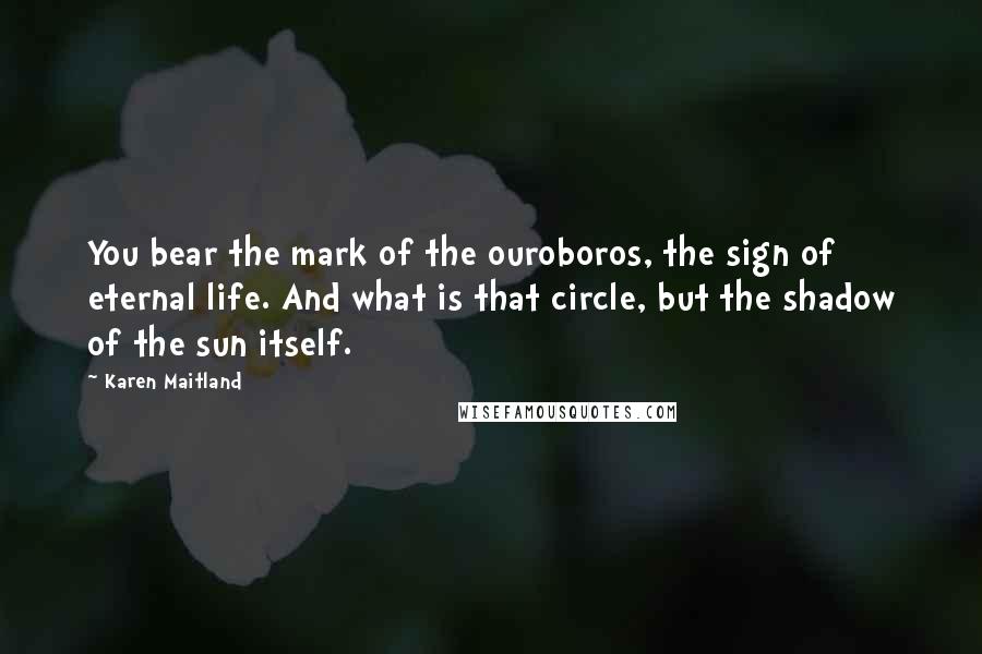 Karen Maitland Quotes: You bear the mark of the ouroboros, the sign of eternal life. And what is that circle, but the shadow of the sun itself.