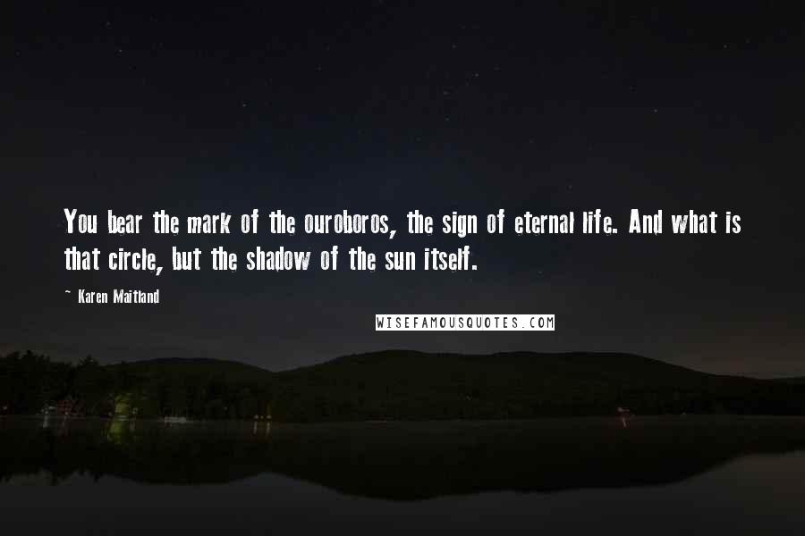 Karen Maitland Quotes: You bear the mark of the ouroboros, the sign of eternal life. And what is that circle, but the shadow of the sun itself.